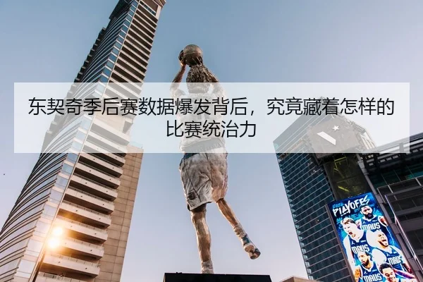 东契奇季后赛数据爆发背后，究竟藏着怎样的比赛统治力