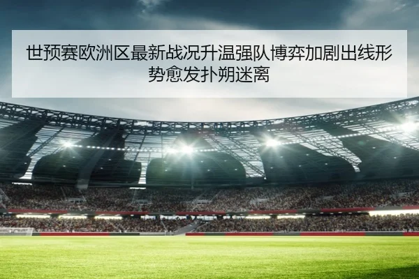 世预赛欧洲区最新战况升温强队博弈加剧出线形势愈发扑朔迷离