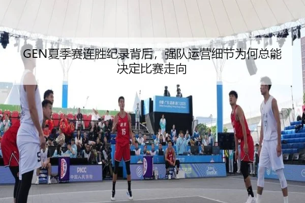 GEN夏季赛连胜纪录背后，强队运营细节为何总能决定比赛走向