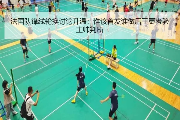 法国队锋线轮换讨论升温：谁该首发谁做后手更考验主帅判断