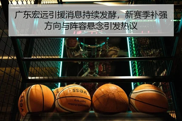 广东宏远引援消息持续发酵，新赛季补强方向与阵容悬念引发热议